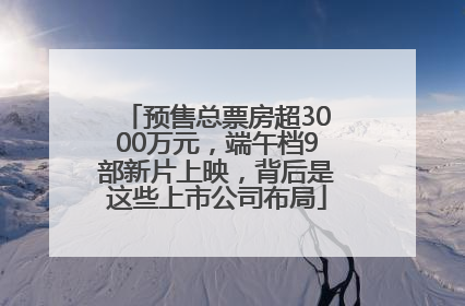 预售总票房超3000万元，端午档9部新片上映，背后是这些上市公司布局