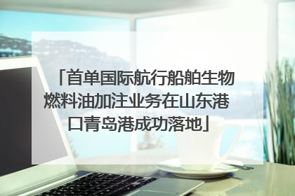 首单国际航行船舶生物燃料油加注业务在山东港口青岛港成功落地