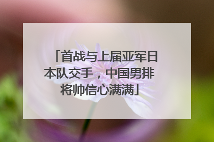 首战与上届亚军日本队交手，中国男排将帅信心满满