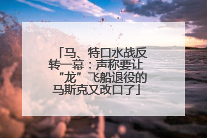 马、特口水战反转一幕：声称要让“龙”飞船退役的马斯克又改口了