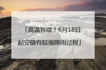高温暂歇！6月18日起安徽有较强降雨过程