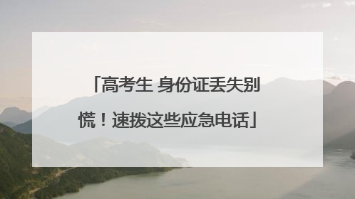 高考生 身份证丢失别慌！速拨这些应急电话
