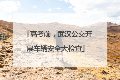 高考前，武汉公交开展车辆安全大检查