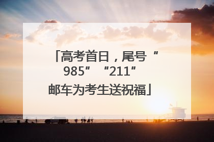 高考首日，尾号“985”“211”邮车为考生送祝福