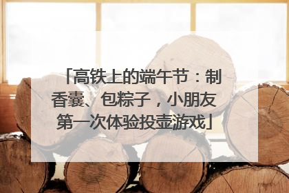 高铁上的端午节：制香囊、包粽子，小朋友第一次体验投壶游戏