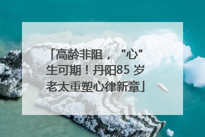 高龄非阻，“心” 生可期！丹阳85 岁老太重塑心律新章