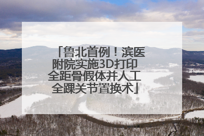 鲁北首例！滨医附院实施3D打印全距骨假体并人工全踝关节置换术