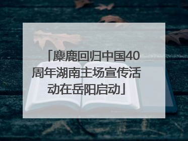 麋鹿回归中国40周年湖南主场宣传活动在岳阳启动