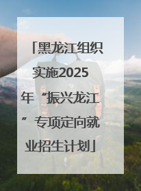 黑龙江组织实施2025年“振兴龙江”专项定向就业招生计划
