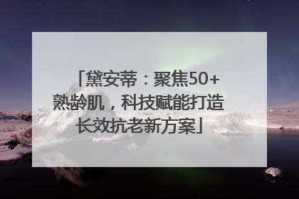 黛安蒂：聚焦50+熟龄肌，科技赋能打造长效抗老新方案