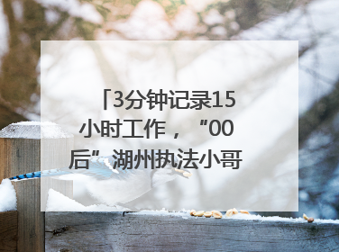 3分钟记录15小时工作，“00后”湖州执法小哥的Vlog火了，还被网友点赞