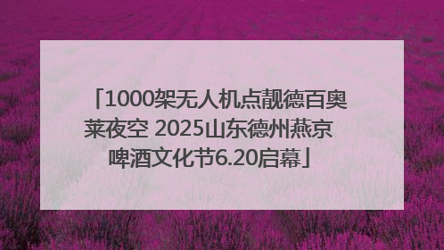 1000架无人机点靓德百奥莱夜空 2025山东德州燕京啤酒文化节6.20启幕