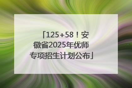 125+58！安徽省2025年优师专项招生计划公布