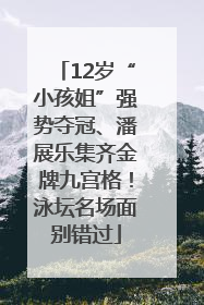 12岁“小孩姐”强势夺冠、潘展乐集齐金牌九宫格！泳坛名场面别错过