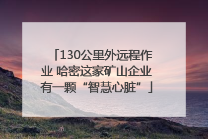 130公里外远程作业 哈密这家矿山企业有一颗“智慧心脏”