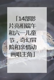 14部影片亮相端午和六一儿童节，奇幻冒险和亲情动画唱主角