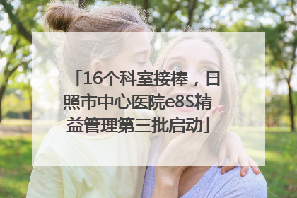 16个科室接棒，日照市中心医院e8S精益管理第三批启动