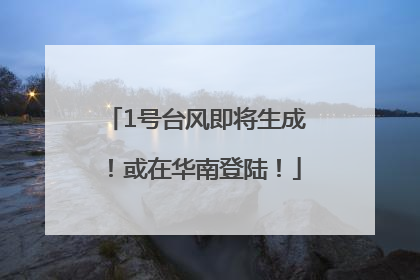 1号台风即将生成！或在华南登陆！