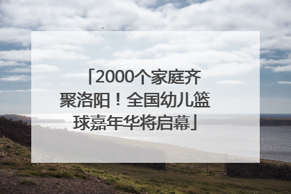 2000个家庭齐聚洛阳！全国幼儿篮球嘉年华将启幕