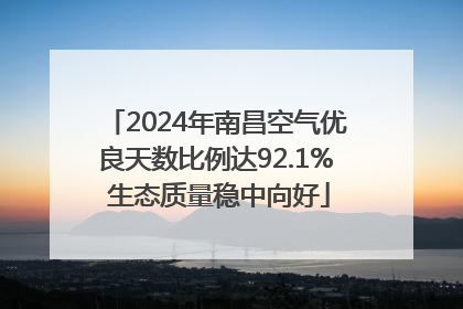 2024年南昌空气优良天数比例达92.1% 生态质量稳中向好