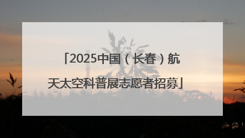 2025中国（长春）航天太空科普展志愿者招募