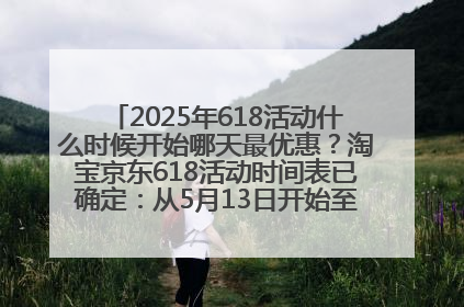 2025年618活动什么时候开始哪天最优惠？淘宝京东618活动时间表已确定：从5月13日开始至6月18日结束