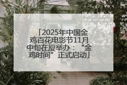 2025年中国金鸡百花电影节11月中旬在厦举办：“金鸡时间”正式启动