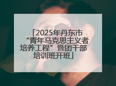 2025年丹东市“青年马克思主义者培养工程”暨团干部培训班开班