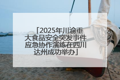 2025年川渝重大食品安全突发事件应急协作演练在四川达州成功举办
