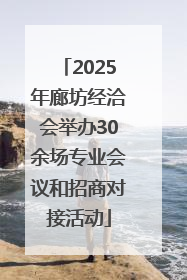 2025年廊坊经洽会举办30余场专业会议和招商对接活动