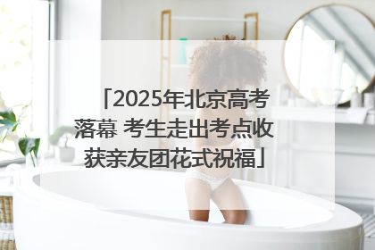 2025年北京高考落幕 考生走出考点收获亲友团花式祝福