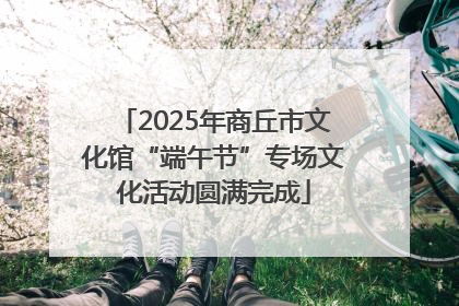 2025年商丘市文化馆“端午节”专场文化活动圆满完成