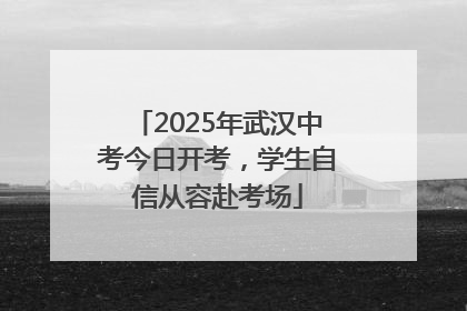 2025年武汉中考今日开考，学生自信从容赴考场