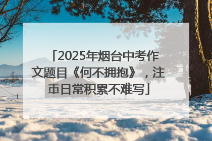 2025年烟台中考作文题目《何不拥抱》，注重日常积累不难写