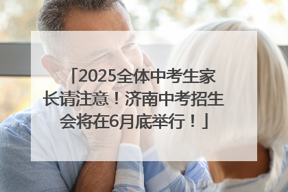 2025全体中考生家长请注意！济南中考招生会将在6月底举行！