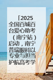 2025全国百城百台爱心助考（南宁站）启动，南宁普瑞眼科以专业与担当护航高考学子