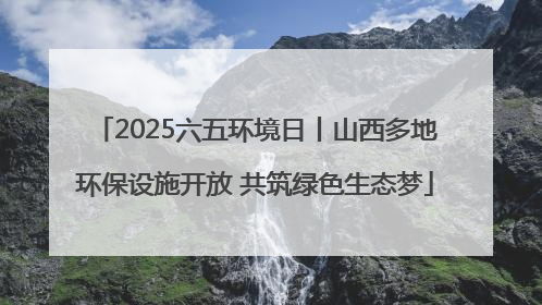 2025六五环境日丨山西多地环保设施开放 共筑绿色生态梦
