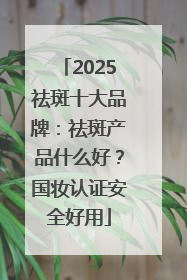 2025祛斑十大品牌：祛斑产品什么好？国妆认证安全好用