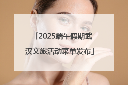 2025端午假期武汉文旅活动菜单发布
