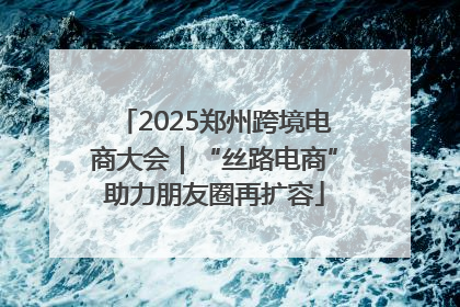 2025郑州跨境电商大会｜“丝路电商”助力朋友圈再扩容