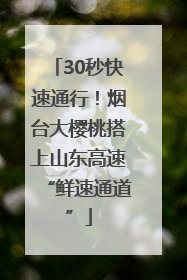 30秒快速通行！烟台大樱桃搭上山东高速“鲜速通道”