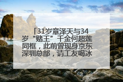 31岁章泽天与34岁“赌王”千金何超莲同框，此前曾现身京东深圳总部，请工友喝冰饮，点了300多杯