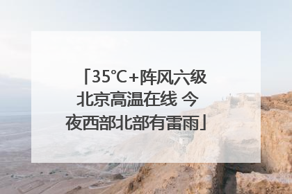 35℃+阵风六级 北京高温在线 今夜西部北部有雷雨