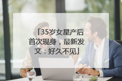 35岁女星产后首次现身，最新发文：好久不见
