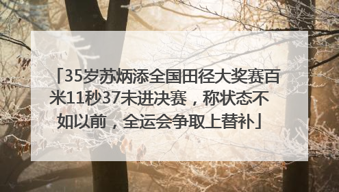 35岁苏炳添全国田径大奖赛百米11秒37未进决赛，称状态不如以前，全运会争取上替补