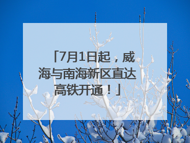 7月1日起，威海与南海新区直达高铁开通！