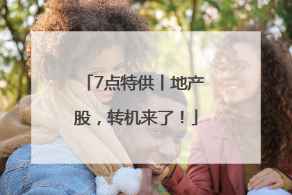 7点特供丨地产股，转机来了！