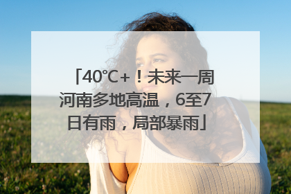40℃+！未来一周河南多地高温，6至7日有雨，局部暴雨