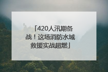 420人汛期备战！这场消防水域救援实战超燃