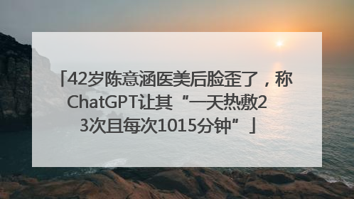 42岁陈意涵医美后脸歪了，称ChatGPT让其“一天热敷23次且每次1015分钟”